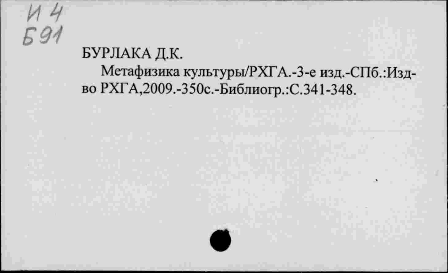 ﻿И 4
БУРЛАКА Д.К.
Метафизика культуры/РХГА.-З-е изд.-СПб.:Изд-во РХГА,2009.-350с.-Библиогр.:С.341 -348.